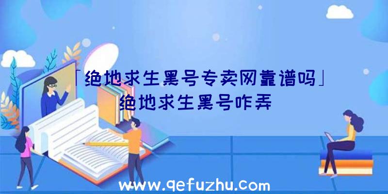 「绝地求生黑号专卖网靠谱吗」|绝地求生黑号咋弄